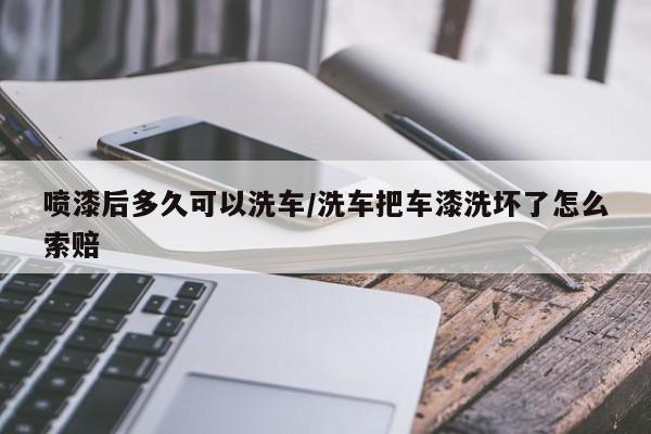 喷漆后多久可以洗车/洗车把车漆洗坏了怎么索赔