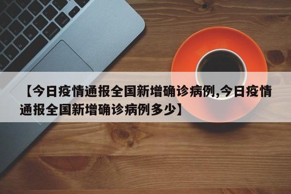 【今日疫情通报全国新增确诊病例,今日疫情通报全国新增确诊病例多少】