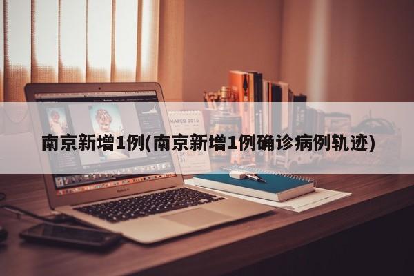 南京新增1例(南京新增1例确诊病例轨迹)