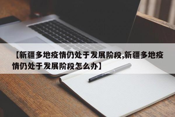 【新疆多地疫情仍处于发展阶段,新疆多地疫情仍处于发展阶段怎么办】
