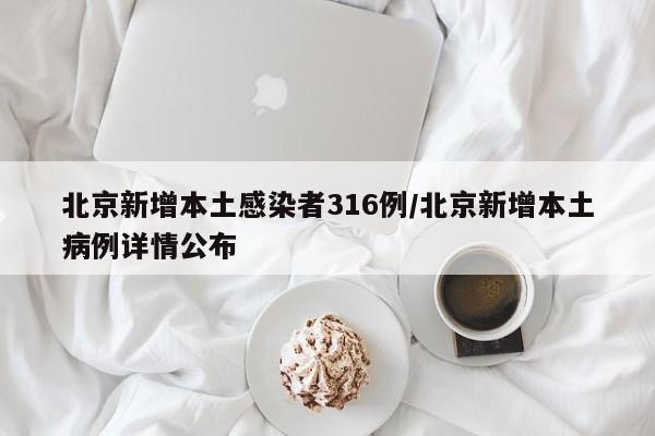 北京新增本土感染者316例/北京新增本土病例详情公布