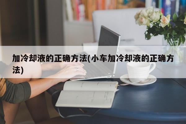 加冷却液的正确方法(小车加冷却液的正确方法)