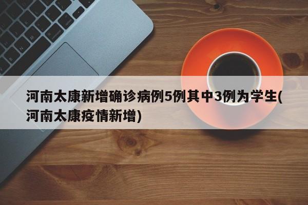 河南太康新增确诊病例5例其中3例为学生(河南太康疫情新增)