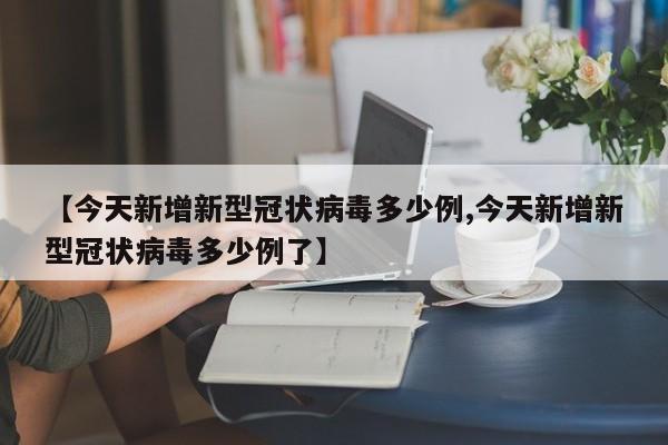 【今天新增新型冠状病毒多少例,今天新增新型冠状病毒多少例了】