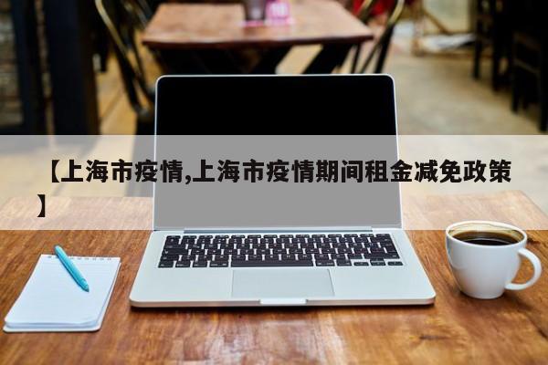 【上海市疫情,上海市疫情期间租金减免政策】