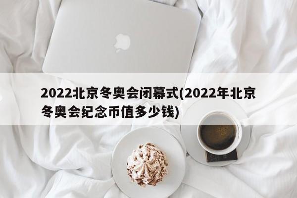 2022北京冬奥会闭幕式(2022年北京冬奥会纪念币值多少钱)