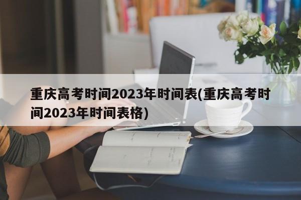 重庆高考时间2023年时间表(重庆高考时间2023年时间表格)