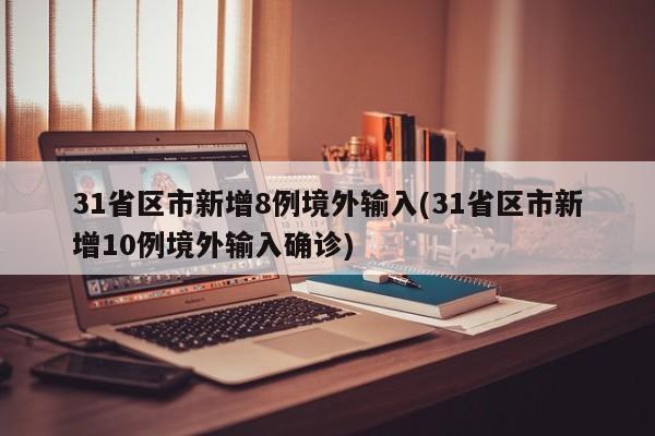 31省区市新增8例境外输入(31省区市新增10例境外输入确诊)