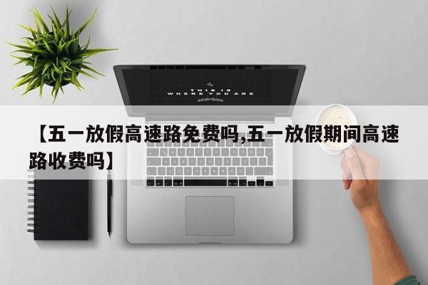 【五一放假高速路免费吗,五一放假期间高速路收费吗】