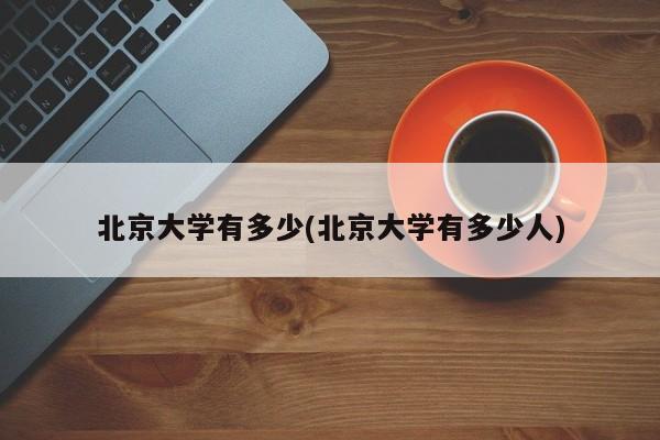 北京大学有多少(北京大学有多少人)