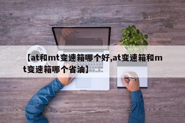 【at和mt变速箱哪个好,at变速箱和mt变速箱哪个省油】