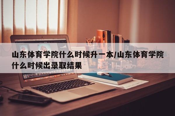 山东体育学院什么时候升一本/山东体育学院什么时候出录取结果