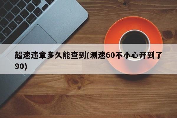 超速违章多久能查到(测速60不小心开到了90)
