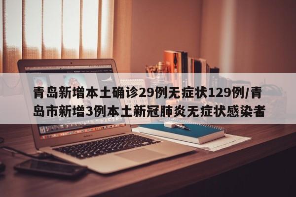青岛新增本土确诊29例无症状129例/青岛市新增3例本土新冠肺炎无症状感染者