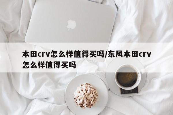 本田crv怎么样值得买吗/东风本田crv怎么样值得买吗