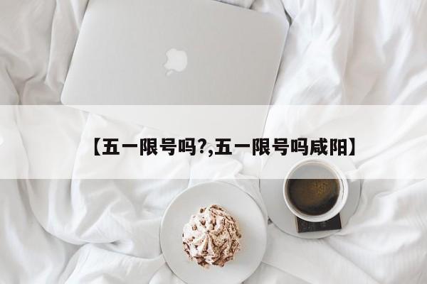 【五一限号吗?,五一限号吗咸阳】