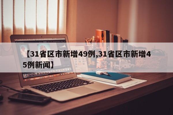 【31省区市新增49例,31省区市新增45例新闻】