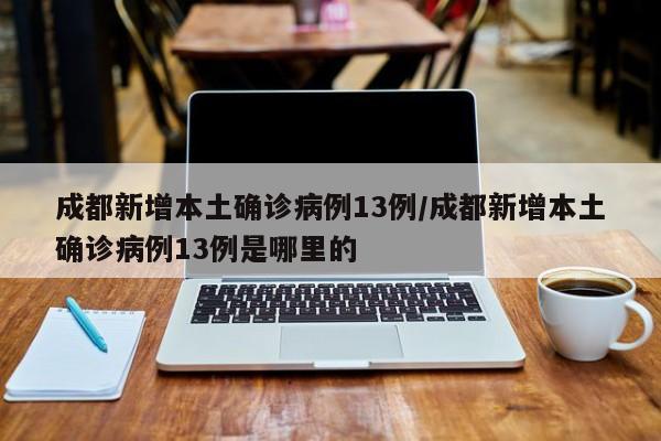 成都新增本土确诊病例13例/成都新增本土确诊病例13例是哪里的