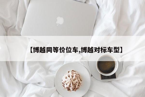 【博越同等价位车,博越对标车型】