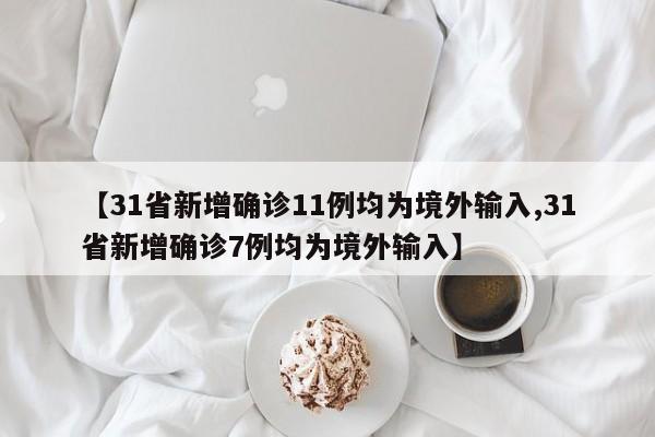 【31省新增确诊11例均为境外输入,31省新增确诊7例均为境外输入】