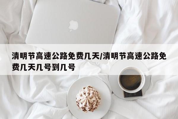 清明节高速公路免费几天/清明节高速公路免费几天几号到几号