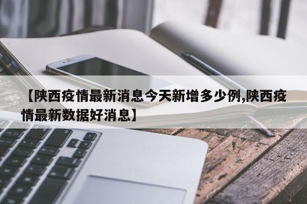 【陕西疫情最新消息今天新增多少例,陕西疫情最新数据好消息】