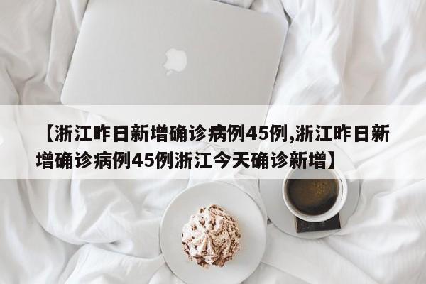 【浙江昨日新增确诊病例45例,浙江昨日新增确诊病例45例浙江今天确诊新增】