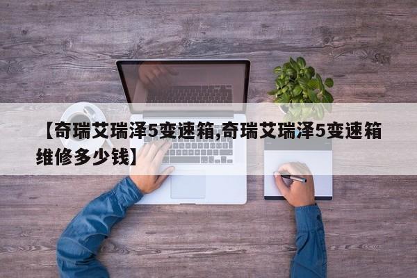 【奇瑞艾瑞泽5变速箱,奇瑞艾瑞泽5变速箱维修多少钱】