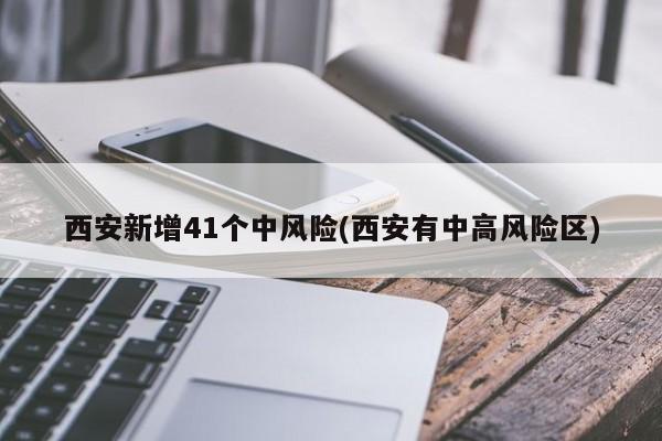 西安新增41个中风险(西安有中高风险区)