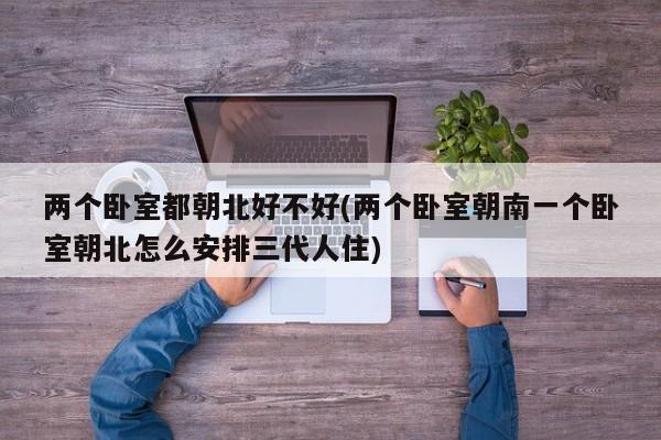 两个卧室都朝北好不好(两个卧室朝南一个卧室朝北怎么安排三代人住)