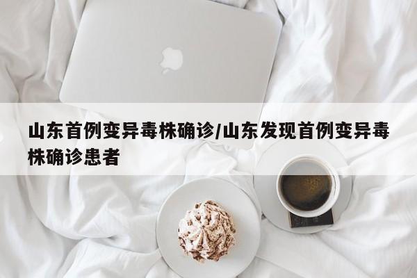 山东首例变异毒株确诊/山东发现首例变异毒株确诊患者