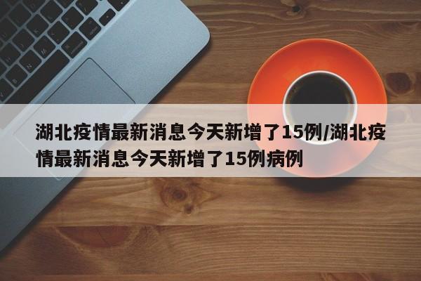 湖北疫情最新消息今天新增了15例/湖北疫情最新消息今天新增了15例病例