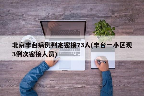 北京丰台病例判定密接73人(丰台一小区现3例次密接人员)