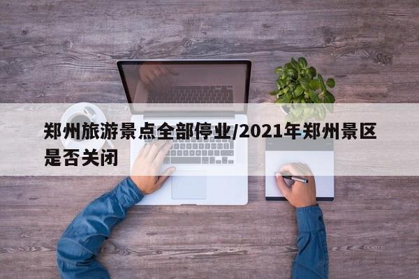 郑州旅游景点全部停业/2021年郑州景区是否关闭