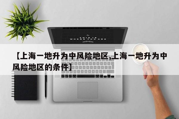 【上海一地升为中风险地区,上海一地升为中风险地区的条件】