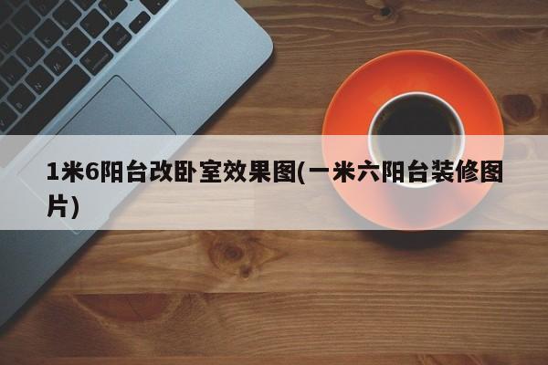 1米6阳台改卧室效果图(一米六阳台装修图片)