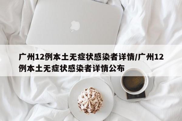 广州12例本土无症状感染者详情/广州12例本土无症状感染者详情公布