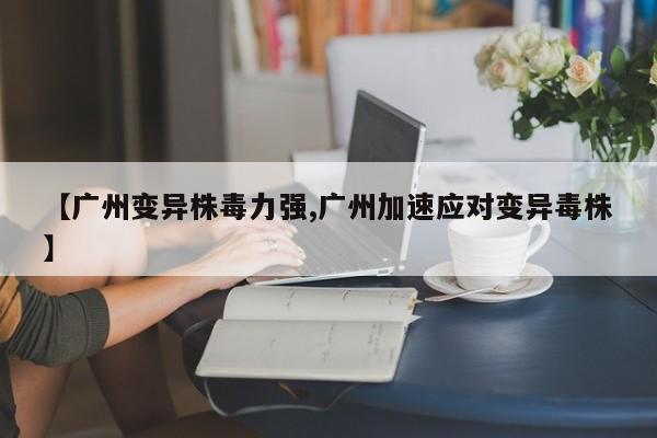 【广州变异株毒力强,广州加速应对变异毒株】