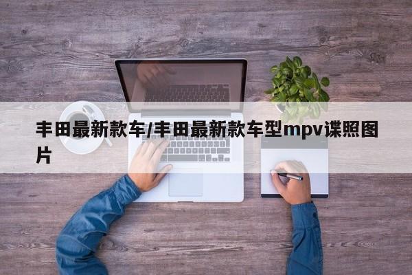 丰田最新款车/丰田最新款车型mpv谍照图片