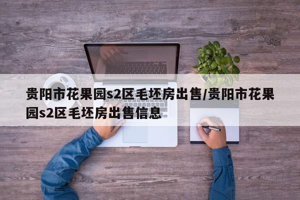 贵阳市花果园s2区毛坯房出售/贵阳市花果园s2区毛坯房出售信息