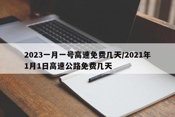 2023一月一号高速免费几天/2021年1月1日高速公路免费几天
