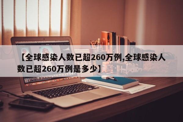 【全球感染人数已超260万例,全球感染人数已超260万例是多少】
