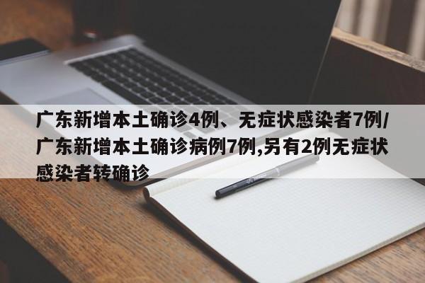 广东新增本土确诊4例、无症状感染者7例/广东新增本土确诊病例7例,另有2例无症状感染者转确诊