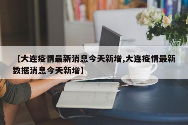 【大连疫情最新消息今天新增,大连疫情最新数据消息今天新增】