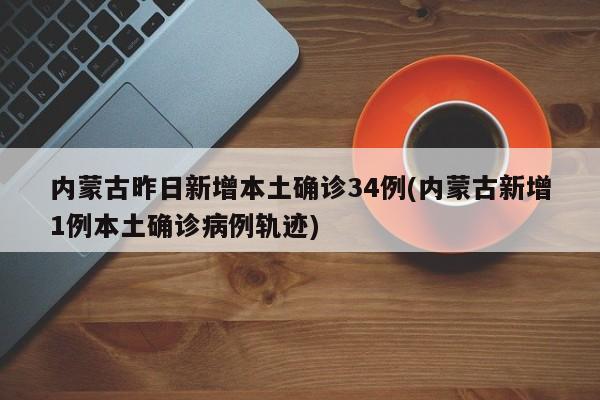 内蒙古昨日新增本土确诊34例(内蒙古新增1例本土确诊病例轨迹)