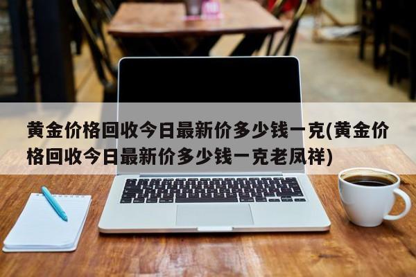 黄金价格回收今日最新价多少钱一克(黄金价格回收今日最新价多少钱一克老凤祥)