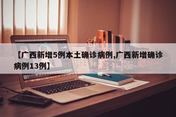 【广西新增5例本土确诊病例,广西新增确诊病例13例】