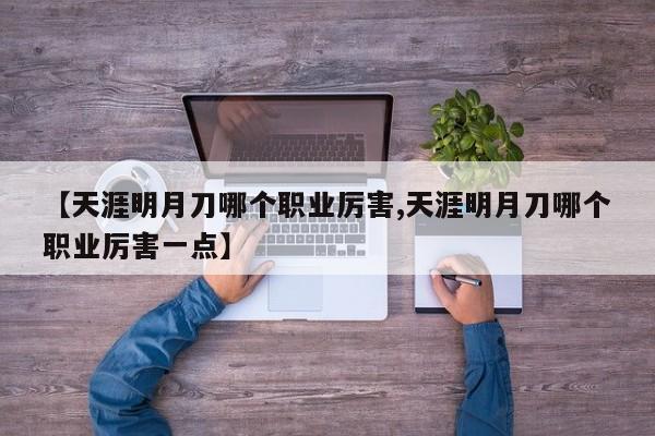 【天涯明月刀哪个职业厉害,天涯明月刀哪个职业厉害一点】