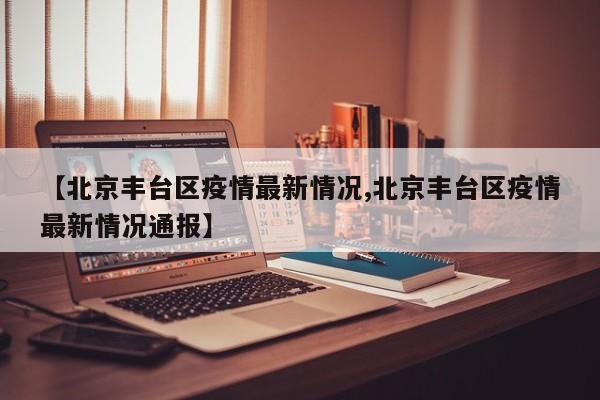 【北京丰台区疫情最新情况,北京丰台区疫情最新情况通报】