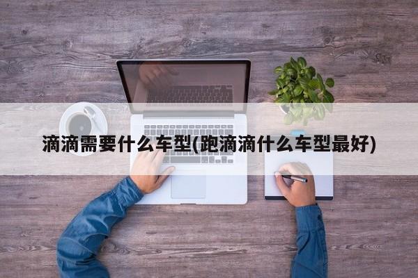 滴滴需要什么车型(跑滴滴什么车型最好)